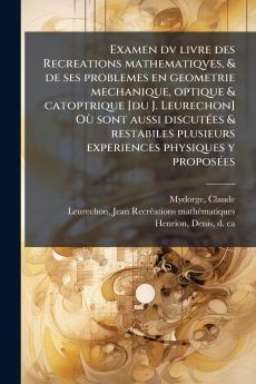 Examen dv livre des Recreations mathematiqves & de ses problemes en geometrie mechanique optique & catoptrique [du J. Leurechon] OÃ¹ sont aussi discutÃ©es & restabiles plusieurs experiences physiques y proposÃ©es
