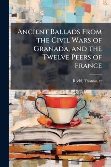 Ancient Ballads From the Civil Wars of Granada and the Twelve Peers of France