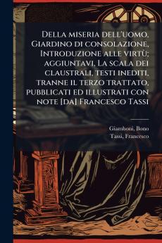 Della miseria dell'uomo Giardino di consolazione Introduzione alle virtÃ¹; aggiuntavi La scala dei claustrali testi inediti tranne il terzo trattato pubblicati ed illustrati con note [da] Francesco Tassi
