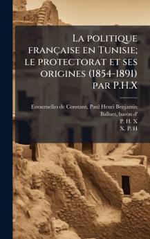 La politique franÃ§aise en Tunisie; le protectorat et ses origines (1854-1891) par P.H.X