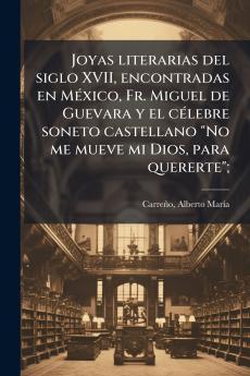 Joyas literarias del siglo XVII encontradas en MÃ©xico Fr. Miguel de Guevara y el cÃ©lebre soneto castellano No me mueve mi Dios para quererte;