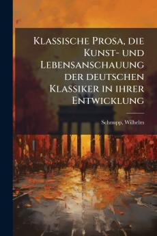 Klassische Prosa die Kunst- und Lebensanschauung der deutschen Klassiker in ihrer Entwicklung