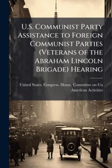 U.S. Communist Party Assistance to Foreign Communist Parties (Veterans of the Abraham Lincoln Brigade) Hearing