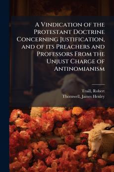 A Vindication of the Protestant Doctrine Concerning Justification and of its Preachers and Professors From the Unjust Charge of Antinomianism