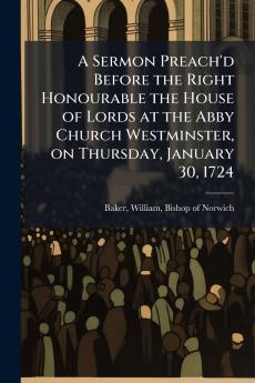 A Sermon Preach'd Before the Right Honourable the House of Lords at the Abby Church Westminster on Thursday January 30 1724