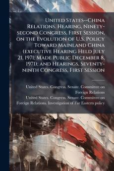 United States--China Relations. Hearing Ninety-second Congress First Session on the Evolution of U.S. Policy Toward Mainland China (executive Hearing Held July 21 1971; Made Public December 8 1971); and Hearings Seventy-ninth Congress First Session