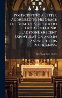 Postscript to a Letter Addressed to His Grace the Duke of Norfolk on Occasion of Mr. Gladstone's Recent Expostulation and in Answer to his Vaticanism
