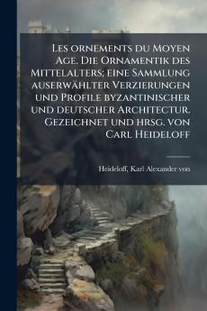 Les ornements du Moyen Age. Die Ornamentik des Mittelalters; eine Sammlung auserwÃ¤hlter Verzierungen und Profile byzantinischer und deutscher Architectur. Gezeichnet und hrsg. von Carl Heideloff