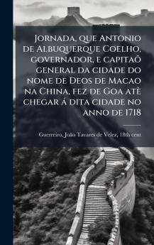 Jornada que Antonio de Albuquerque Coelho governador e capitaÃµ general da cidade do nome de Deos de Macao na China fez de Goa atÃ¨ chegar Ã¡ dita cidade no anno de 1718