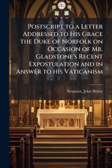 Postscript to a Letter Addressed to His Grace the Duke of Norfolk on Occasion of Mr. Gladstone's Recent Expostulation and in Answer to his Vaticanism
