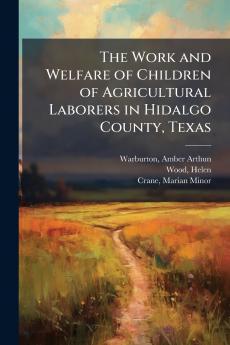 The Work and Welfare of Children of Agricultural Laborers in Hidalgo County Texas