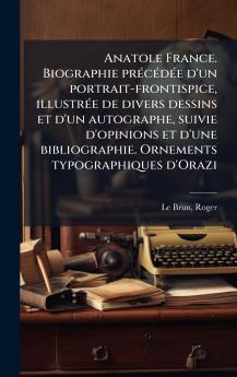 Anatole France. Biographie prÃ©cÃ©dÃ©e d'un portrait-frontispice illustrÃ©e de divers dessins et d'un autographe suivie d'opinions et d'une bibliographie. Ornements typographiques d'Orazi