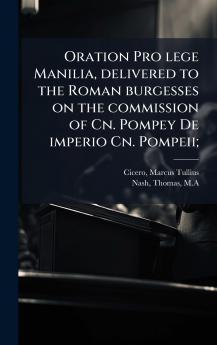 Oration Pro lege Manilia delivered to the Roman burgesses on the commission of Cn. Pompey De imperio Cn. Pompeii;