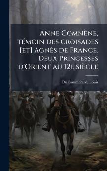 Anne ComnÃ¨ne tÃ©moin des croisades [et] AgnÃ¨s de France. Deux Princesses d'Orient au 12e siÃ¨cle