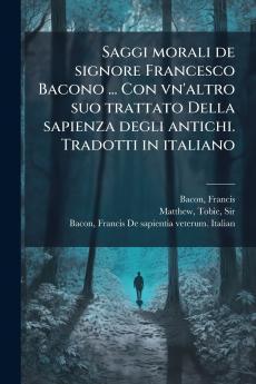 Saggi morali de signore Francesco Bacono ... Con vn'altro suo trattato Della sapienza degli antichi. Tradotti in italiano