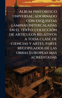 Album pintoresco universal; adornado con exquisitas lÃ¡minas intercaladas en el texto; colecciÃ³n de articulos relativos a toda clase de ciencias y artes parte recopilados de las obras Europeas mas acreditadas