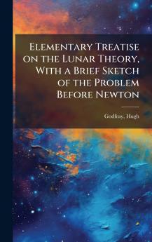 Elementary Treatise on the Lunar Theory With a Brief Sketch of the Problem Before Newton