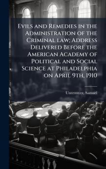Evils and Remedies in the Administration of the Criminal law; Address Delivered Before the American Academy of Political and Social Science at Philadelphia on April 9th 1910