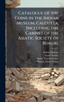Catalogue of the Coins in the Indian Museum Calcutta Including the Cabinet of the Asiatic Society of Bengal