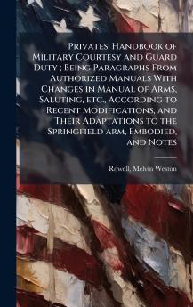 Privates' Handbook of Military Courtesy and Guard Duty ; Being Paragraphs From Authorized Manuals With Changes in Manual of Arms Saluting etc. According to Recent Modifications and Their Adaptations to the Springfield arm Embodied and Notes