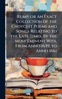 Rump; or An Exact Collection of the Choycest Poems and Songs Relating to the Late Times. By the Most Eminent Wits From Anno 1639. to Anno 1661