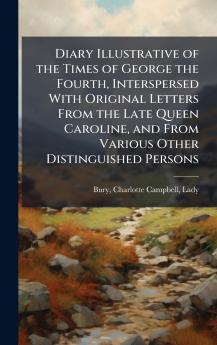 Diary Illustrative of the Times of George the Fourth Interspersed With Original Letters From the Late Queen Caroline and From Various Other Distinguished Persons