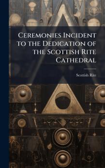 Ceremonies Incident to the Dedication of the Scottish Rite Cathedral
