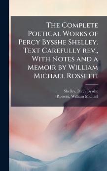 The Complete Poetical Works of Percy Bysshe Shelley. Text Carefully rev. With Notes and a Memoir by William Michael Rossetti