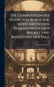 Die Composition des Huon von Bordeaux; nebst kritischen Bemerkungen Ã¼ber Begriff und Bedeutung der Sage