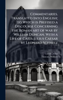 Commentaries. Translated Into English; to Which is Prefixed a Discourse Concerning the Roman art of war by William Duncan. With a Life of Caius Julius Caesar by Leonard Schmitz