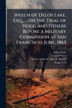 Speech of Delos Lake Esq. ... on the Trial of Hogg and Others Before a Military Commission at San Francisco June 1865