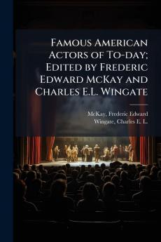Famous American Actors of To-day; Edited by Frederic Edward McKay and Charles E.L. Wingate