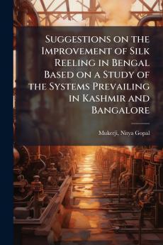 Suggestions on the Improvement of Silk Reeling in Bengal Based on a Study of the Systems Prevailing in Kashmir and Bangalore