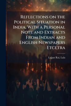 Reflections on the Political Situation in India With a Personal Note and Extracts From Indian and English Newspapers Etcetra