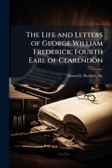 The Life and Letters of George William Frederick Fourth Earl of Clarendon
