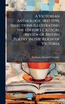 A Victorian Anthology 1837-1595; Selections Illustrating the Editor's Critical Review of British Poetry in the Reign of Victoria