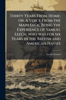 Thirty Years From Home; or A Voice From the Main Eeck; Being the Experience of Samuel Leech who was for six Years in the British and American Navies