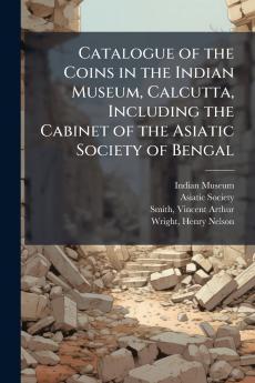 Catalogue of the Coins in the Indian Museum Calcutta Including the Cabinet of the Asiatic Society of Bengal