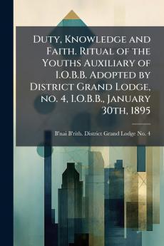 Duty Knowledge and Faith. Ritual of the Youths Auxiliary of I.O.B.B. Adopted by District Grand Lodge no. 4 I.O.B.B. January 30th 1895