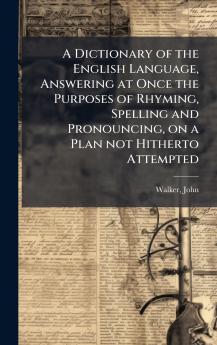 A Dictionary of the English Language Answering at Once the Purposes of Rhyming Spelling and Pronouncing on a Plan not Hitherto Attempted