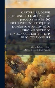 Cartulaire depuis l'origine de ce monastÃ¨re jusqu'Ã  l'annÃ©e 1365 inclusivement Ã©poque de la rÃ©union du comtÃ© de Chiny au duchÃ© de Luxembourg. Ãditeur le P. Hippolyte Goffinet