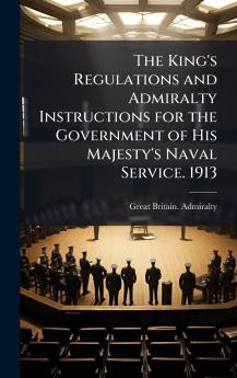 The King's Regulations and Admiralty Instructions for the Government of His Majesty's Naval Service. 1913