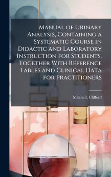 Manual of Urinary Analysis Containing a Systematic Course in Didactic and Laboratory Instruction for Students Together With Reference Tables and Clinical Data for Practitioners