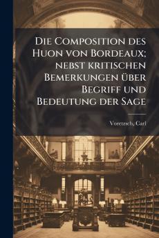 Die Composition des Huon von Bordeaux; nebst kritischen Bemerkungen Ã¼ber Begriff und Bedeutung der Sage