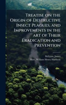 Treatise on the Origin of Destructive Insect Plagues and Improvements in the art of Their Eradication and Prevention