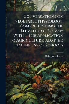 Conversations on Vegetable Physiology Comprehending the Elements of Botany With Their Application to Agriculture; Adapted to the use of Schools
