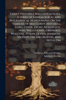Family Histories and Genealogies. A Series of Genealogical and Biographical Monographs On the Families of MacCurdy Mitchell Lord Lynde Digby Newdigate Hoo Willoughby Griswold Wolcott Pitkin Ogden Johnson Diodati Lee and Marvin and Notes On