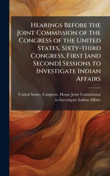 Hearings Before the Joint Commission of the Congress of the United States Sixty-third Congress First [and Second] Sessions to Investigate Indian Affairs