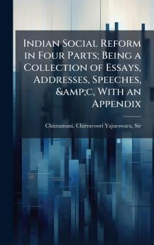 Indian Social Reform in Four Parts; Being a Collection of Essays Addresses Speeches &c With an Appendix