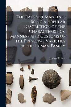 The Races of Mankind; Being a Popular Description of the Characteristics Manners and Customs of the Principal Varieties of the Human Family